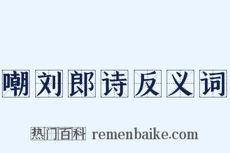 嘲刘郎诗反义词是什么意思的图片